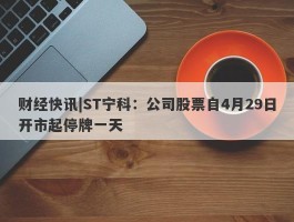 财经快讯|ST宁科：公司股票自4月29日开市起停牌一天