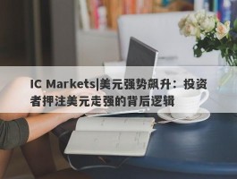 IC Markets|美元强势飙升：投资者押注美元走强的背后逻辑