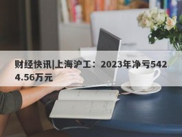 财经快讯|上海沪工：2023年净亏5424.56万元