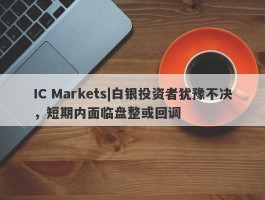 IC Markets|白银投资者犹豫不决，短期内面临盘整或回调